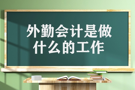 外勤會計是做什么的工作（外勤會計的工作內(nèi)容和發(fā)展道路）