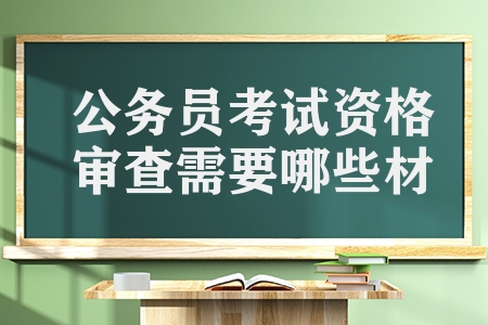 公務員考試資格審查需要哪些材料（公考資格審查有哪些要求）