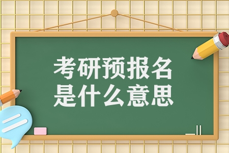 考研預(yù)報(bào)名是什么意思（考研預(yù)報(bào)名和正式報(bào)名的區(qū)別）