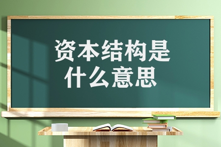 資本結(jié)構(gòu)是什么意思（資本結(jié)構(gòu)的種類及區(qū)別）