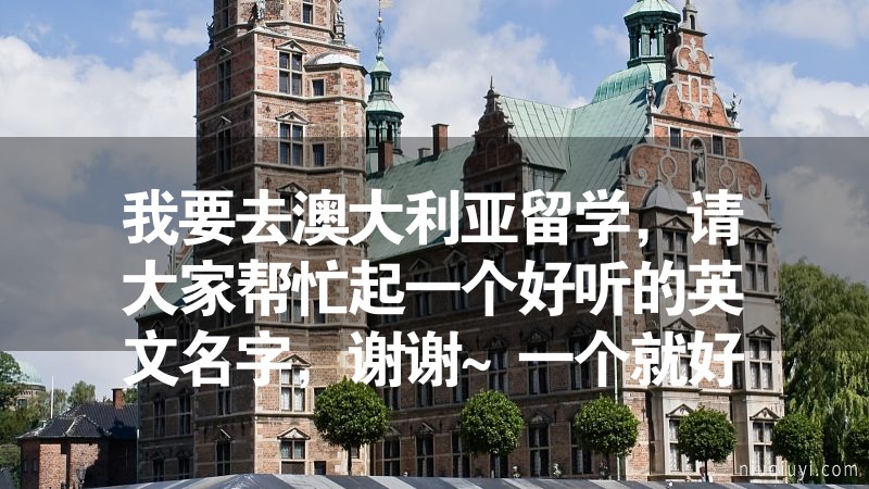 我要去澳大利亞留學(xué)，請(qǐng)大家?guī)兔ζ鹨粋€(gè)好聽的英文名字，謝謝~一個(gè)就好，千萬不要從別處復(fù)制粘貼過來一大堆