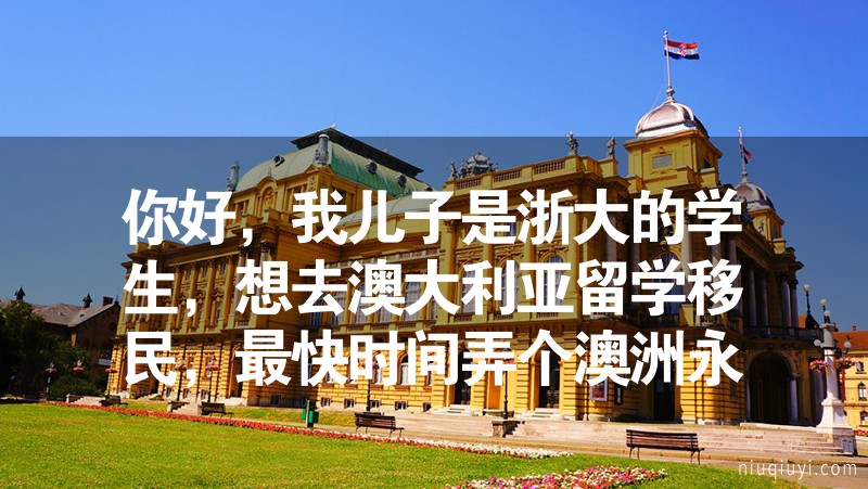 你好，我兒子是浙大的學(xué)生，想去澳大利亞留學(xué)移民，最快時間弄個澳洲永居，再考慮在哪個國家發(fā)展，如何規(guī)劃