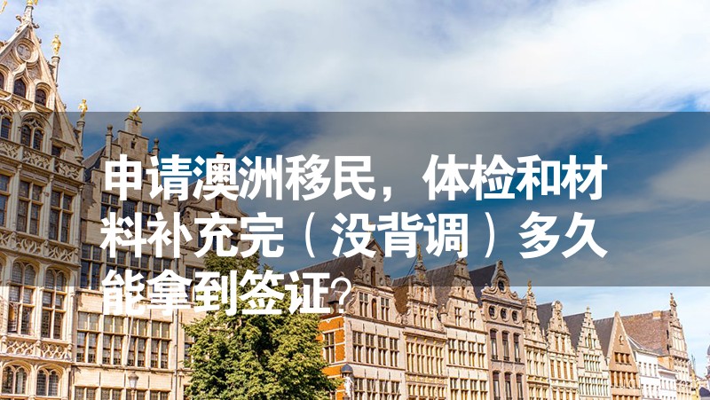 申請澳洲移民，體檢和材料補充完（沒背調(diào)）多久能拿到簽證？