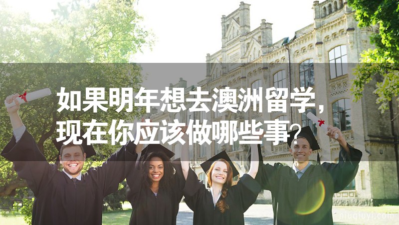 如果明年想去澳洲留學(xué)，現(xiàn)在你應(yīng)該做哪些事？