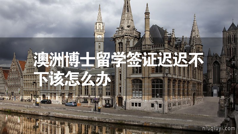 澳洲博士留學簽證遲遲不下該怎么辦