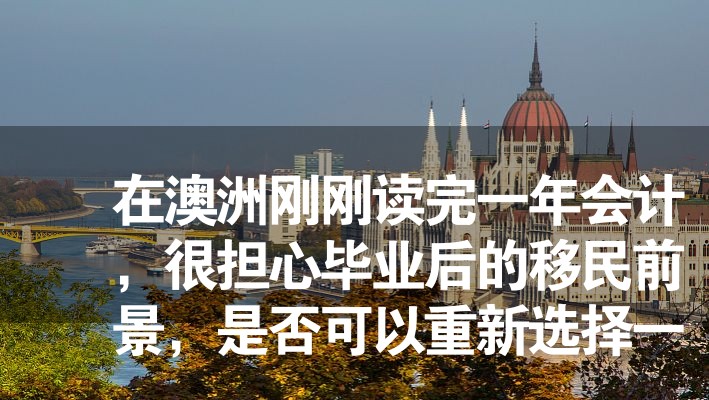 在澳洲剛剛讀完一年會(huì)計(jì)，很擔(dān)心畢業(yè)后的移民前景，是否可以重新選擇一條路？