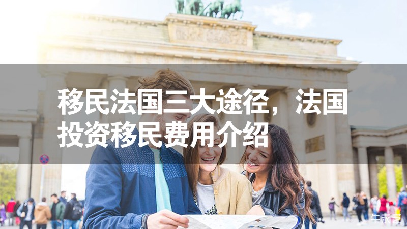 移民法國(guó)三大途徑，法國(guó)投資移民費(fèi)用介紹